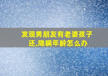 发现男朋友有老婆孩子 还,隐瞒年龄怎么办